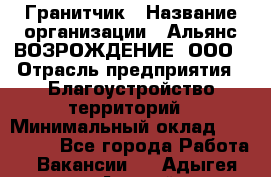 Гранитчик › Название организации ­ Альянс ВОЗРОЖДЕНИЕ, ООО › Отрасль предприятия ­ Благоустройство территорий › Минимальный оклад ­ 110 000 - Все города Работа » Вакансии   . Адыгея респ.,Адыгейск г.